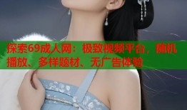探索69成人网：极致视频平台，随机播放、多样题材、无广告体验