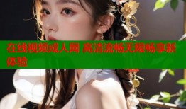 在线视频成人网 高清流畅无限畅享新体验