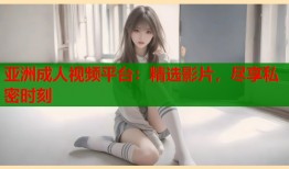 亚洲成人视频平台：精选影片，尽享私密时刻
