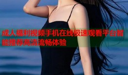 成人福利视频手机在线极速观看平台智能推荐高清流畅体验