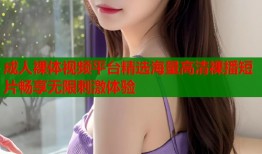 成人裸体视频平台精选海量高清裸播短片畅享无限刺激体验