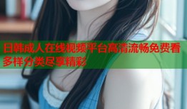 日韩成人在线视频平台高清流畅免费看多样分类尽享精彩
