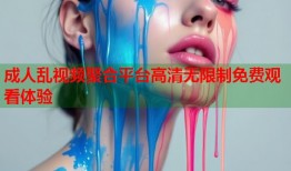 成人乱视频聚合平台高清无限制免费观看体验