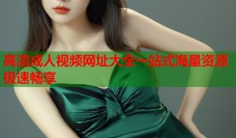 高清成人视频网址大全一站式海量资源极速畅享
