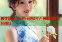 极致体验成人在线视频平台畅享高清流畅播放