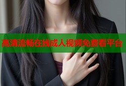 高清流畅在线成人视频免费看平台