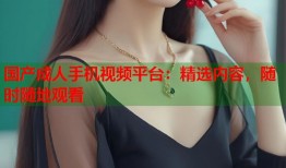 国产成人手机视频平台：精选内容，随时随地观看
