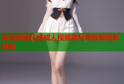 高清流畅在线成人视频网尽享极致观影体验