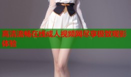 高清流畅在线成人视频网尽享极致观影体验