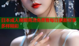 日本成人视频高清免费看每日更新尽享多样精彩