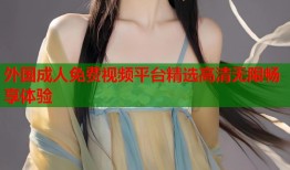 外国成人免费视频平台精选高清无限畅享体验