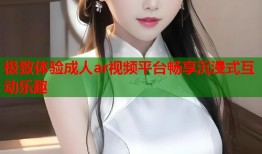 极致体验成人ar视频平台畅享沉浸式互动乐趣