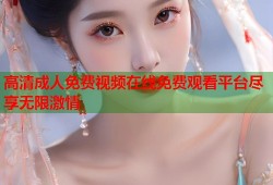 高清成人免费视频在线免费观看平台尽享无限激情