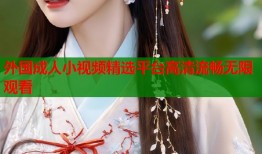 外国成人小视频精选平台高清流畅无限观看