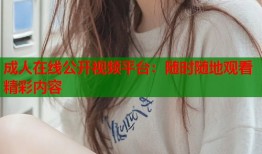 成人在线公开视频平台：随时随地观看精彩内容