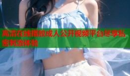 高清在线播放成人公开视频平台尽享私密刺激体验