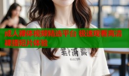 成人裸体视频精选平台 极速观看高清裸播短片体验