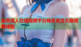 免费成人在线视频平台畅享高清无限观看体验