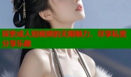 探索成人短视频的无限魅力，尽享私密分享乐趣