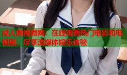 成人网视频网：在线观看热门电影和电视剧，尽享流媒体娱乐体验