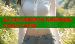 成人手机在线视频平台 极速观看海量高清成人内容体验