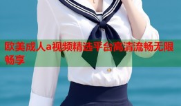 欧美成人a视频精选平台高清流畅无限畅享