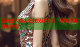 亚洲最大成人在线视频平台，尽享无限精彩内容
