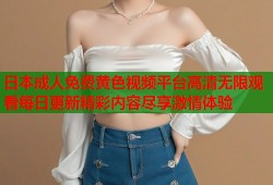 日本成人免费黄色视频平台高清无限观看每日更新精彩内容尽享激情体验