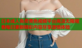 日本成人免费黄色视频平台高清无限观看每日更新精彩内容尽享激情体验