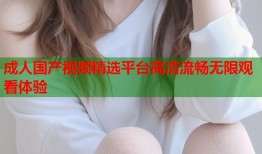 成人国产视频精选平台高清流畅无限观看体验