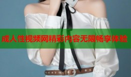 成人性视频网精彩内容无限畅享体验