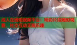 成人在线短视频平台：精彩片段随时观看，社交互动无限乐趣