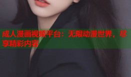 成人漫画视频平台：无限动漫世界，尽享精彩内容