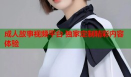 成人故事视频平台 独家定制精彩内容体验