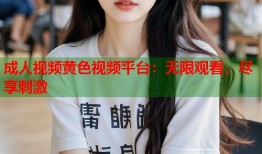 成人视频黄色视频平台：无限观看，尽享刺激