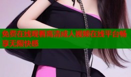 免费在线观看高清成人视频在线平台畅享无限快感