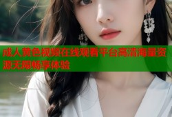 成人黄色视频在线观看平台高清海量资源无限畅享体验
