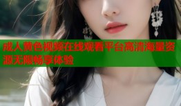 成人黄色视频在线观看平台高清海量资源无限畅享体验