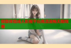 极致体验成人影视平台高清流畅无限观看