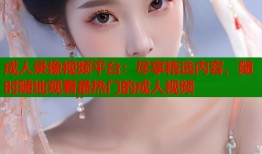 成人录像视频平台：尽享精选内容，随时随地观看最热门的成人视频