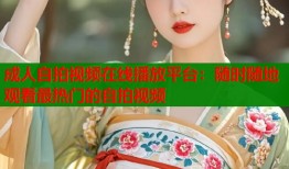 成人自拍视频在线播放平台：随时随地观看最热门的自拍视频