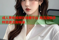 成人黄色视频在线看平台 高清流畅多样资源无限畅享