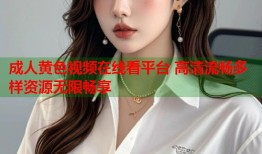成人黄色视频在线看平台 高清流畅多样资源无限畅享
