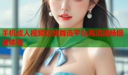 手机成人视频在线首选平台高清流畅极速体验