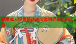 爱爱成人视频精选高清体验尽享私密乐趣