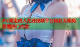 AV淘宝成人在线视频平台精彩无限免费看热门内容
