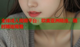 全球成人视频平台：欧美亚洲精选，随时随地观看