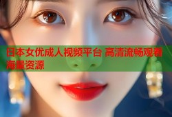 日本女优成人视频平台 高清流畅观看海量资源