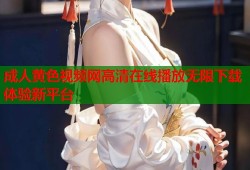 成人黄色视频网高清在线播放无限下载体验新平台