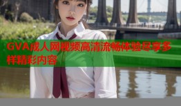 GVA成人网视频高清流畅体验尽享多样精彩内容